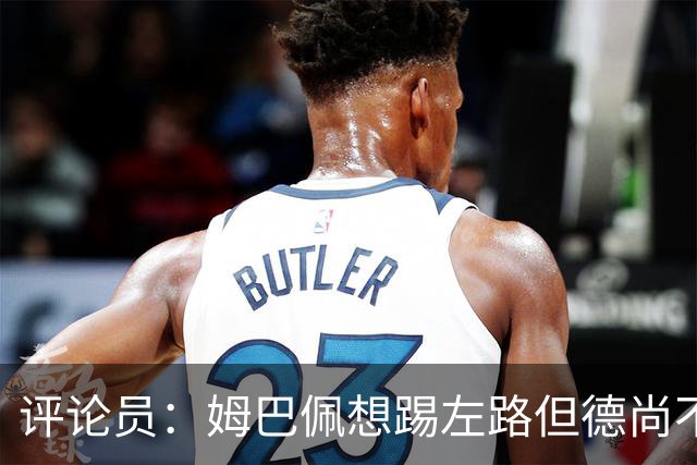 评论员：姆巴佩想踢左路但德尚不愿意 我感觉他和登贝莱无法兼容